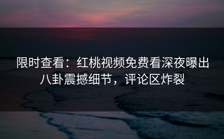 限时查看：红桃视频免费看深夜曝出八卦震撼细节，评论区炸裂