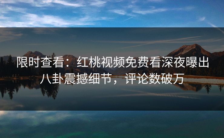 限时查看：红桃视频免费看深夜曝出八卦震撼细节，评论数破万