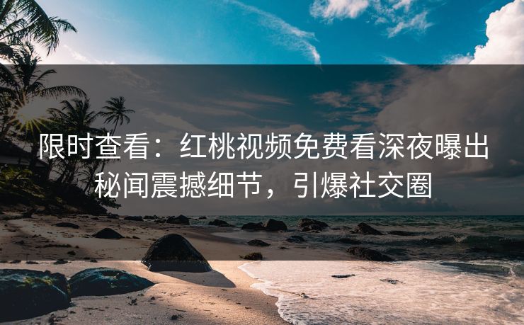 限时查看：红桃视频免费看深夜曝出秘闻震撼细节，引爆社交圈