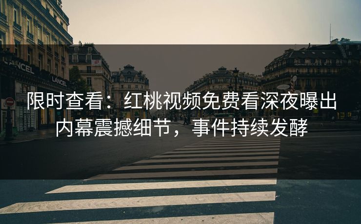 限时查看：红桃视频免费看深夜曝出内幕震撼细节，事件持续发酵
