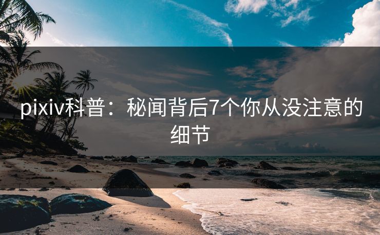 pixiv科普：秘闻背后7个你从没注意的细节