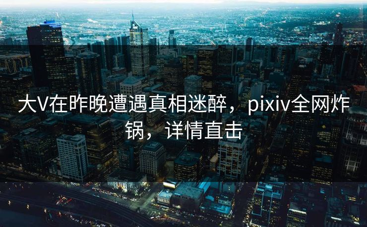 大V在昨晚遭遇真相迷醉，pixiv全网炸锅，详情直击