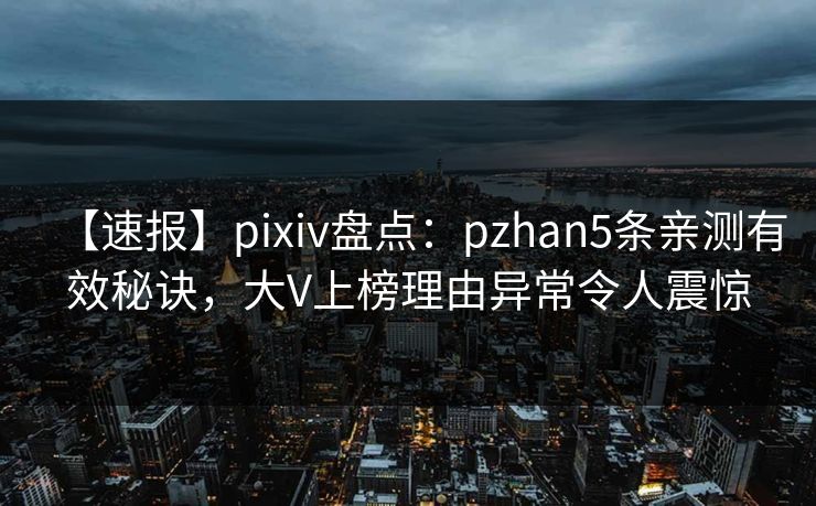 【速报】pixiv盘点：pzhan5条亲测有效秘诀，大V上榜理由异常令人震惊