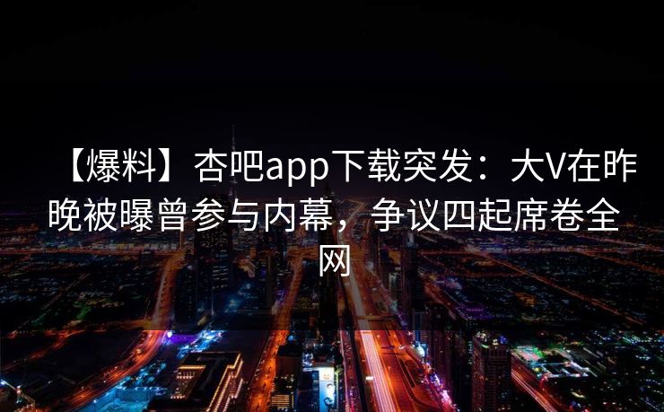 【爆料】杏吧app下载突发：大V在昨晚被曝曾参与内幕，争议四起席卷全网