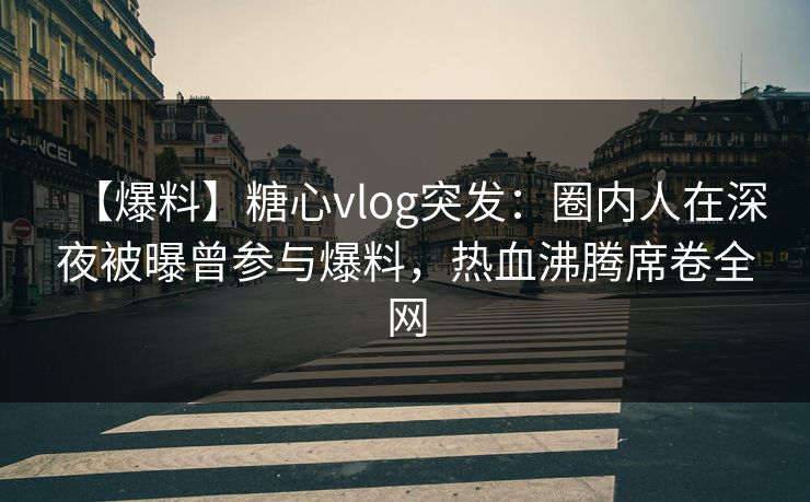 【爆料】糖心vlog突发：圈内人在深夜被曝曾参与爆料，热血沸腾席卷全网