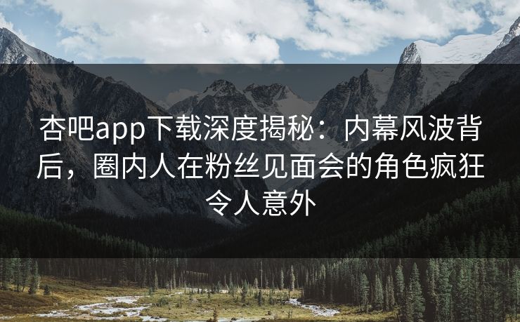 杏吧app下载深度揭秘：内幕风波背后，圈内人在粉丝见面会的角色疯狂令人意外