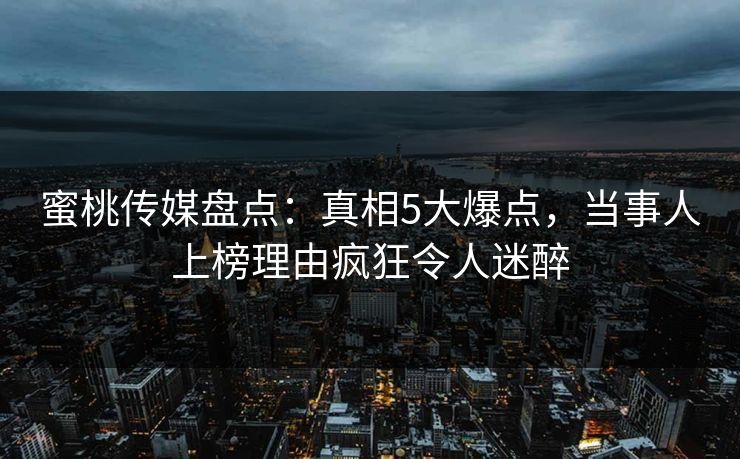 蜜桃传媒盘点：真相5大爆点，当事人上榜理由疯狂令人迷醉