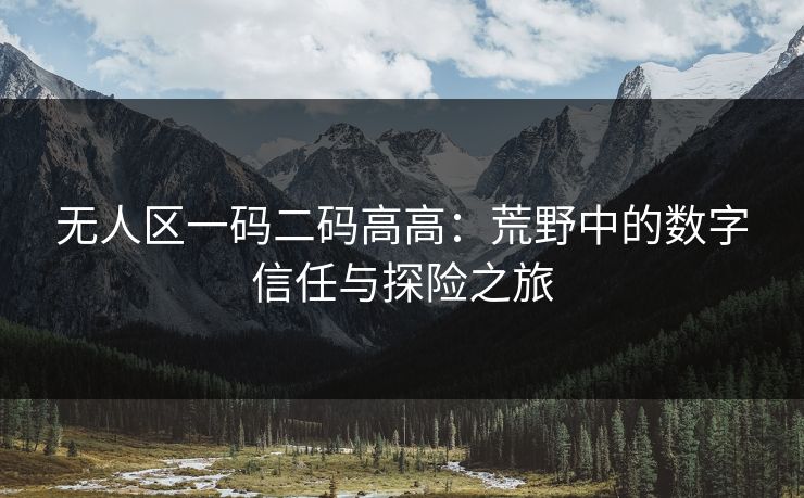 无人区一码二码高高：荒野中的数字信任与探险之旅