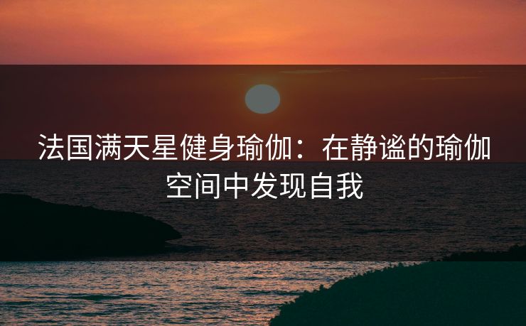 法国满天星健身瑜伽：在静谧的瑜伽空间中发现自我