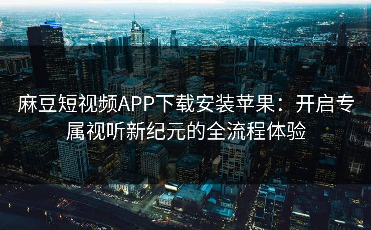 麻豆短视频APP下载安装苹果：开启专属视听新纪元的全流程体验