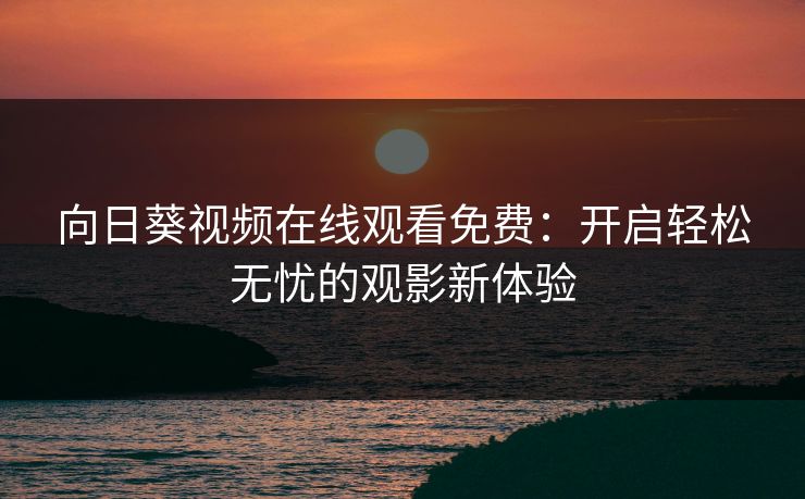 向日葵视频在线观看免费：开启轻松无忧的观影新体验