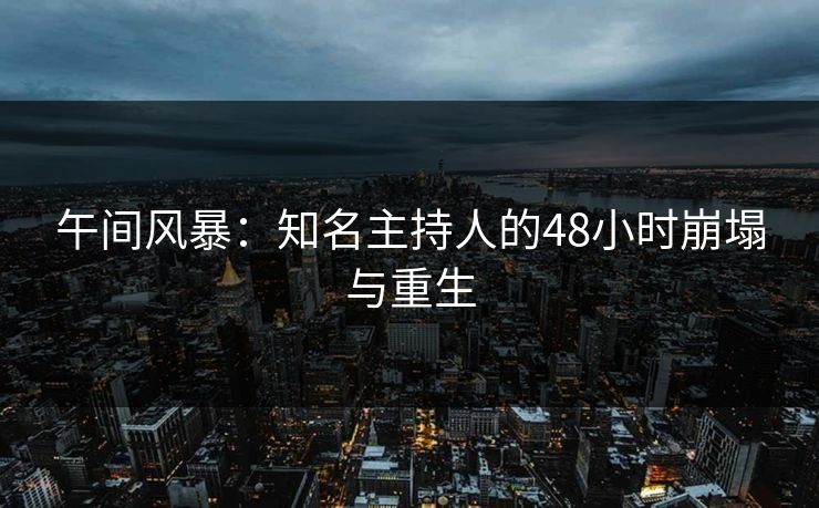 午间风暴：知名主持人的48小时崩塌与重生