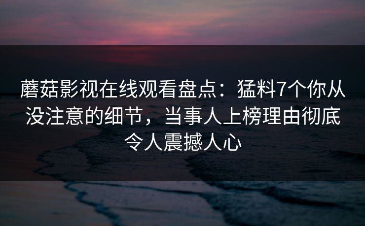 蘑菇影视在线观看盘点：猛料7个你从没注意的细节，当事人上榜理由彻底令人震撼人心