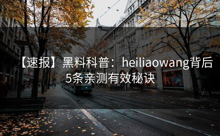 【速报】黑料科普：heiliaowang背后5条亲测有效秘诀
