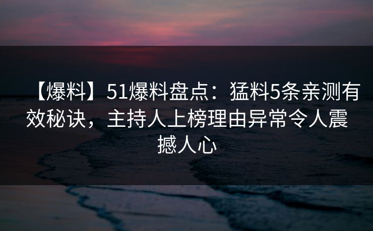 【爆料】51爆料盘点：猛料5条亲测有效秘诀，主持人上榜理由异常令人震撼人心