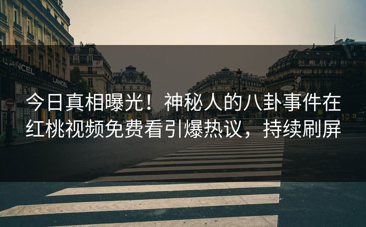 今日真相曝光！神秘人的八卦事件在红桃视频免费看引爆热议，持续刷屏