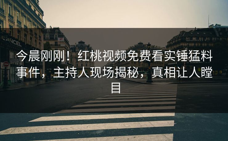 今晨刚刚！红桃视频免费看实锤猛料事件，主持人现场揭秘，真相让人瞠目