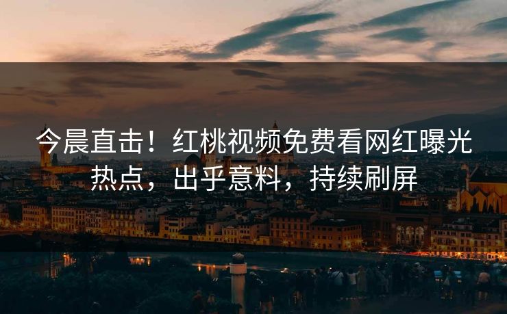 今晨直击！红桃视频免费看网红曝光热点，出乎意料，持续刷屏