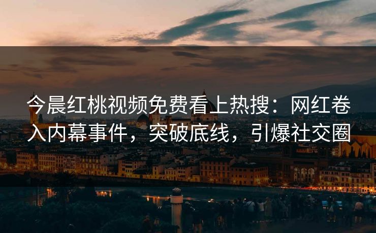 今晨红桃视频免费看上热搜：网红卷入内幕事件，突破底线，引爆社交圈