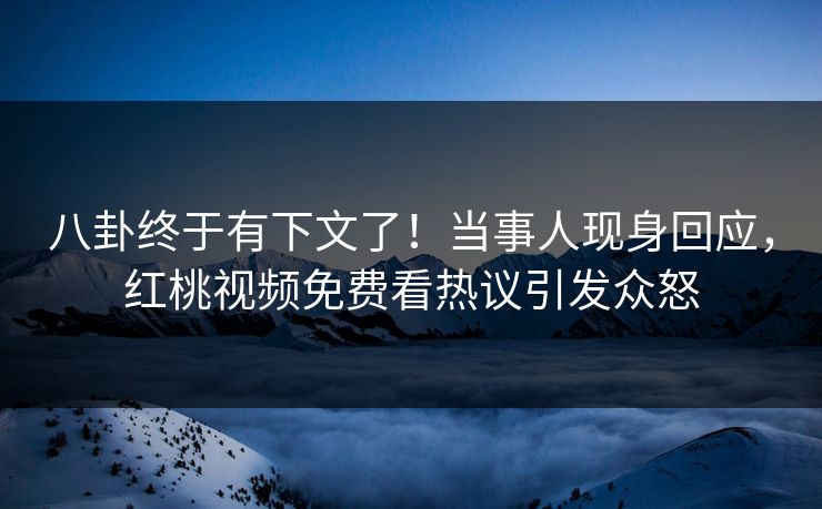 八卦终于有下文了！当事人现身回应，红桃视频免费看热议引发众怒