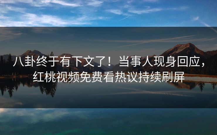 八卦终于有下文了！当事人现身回应，红桃视频免费看热议持续刷屏