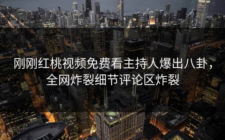 刚刚红桃视频免费看主持人爆出八卦，全网炸裂细节评论区炸裂