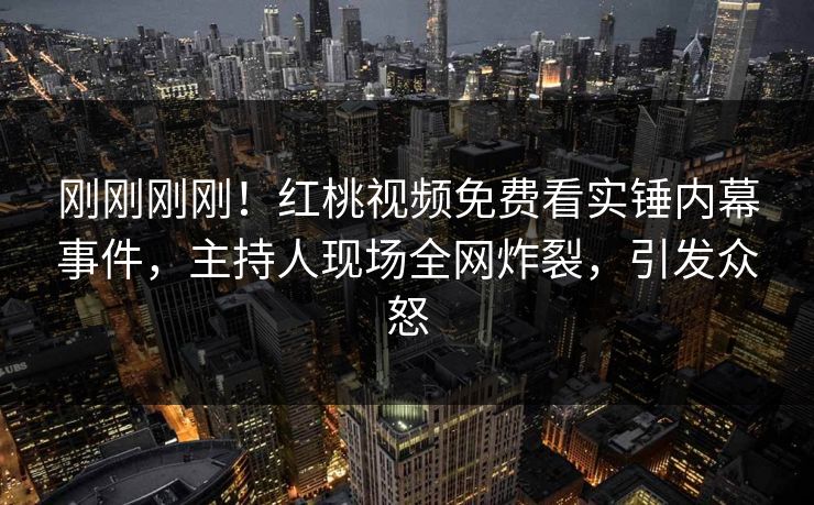 刚刚刚刚！红桃视频免费看实锤内幕事件，主持人现场全网炸裂，引发众怒
