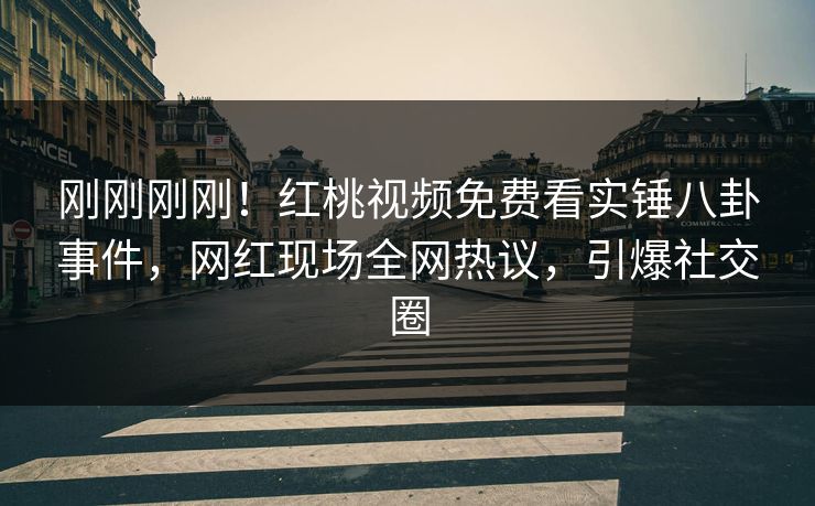 刚刚刚刚！红桃视频免费看实锤八卦事件，网红现场全网热议，引爆社交圈