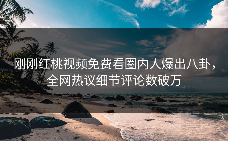 刚刚红桃视频免费看圈内人爆出八卦，全网热议细节评论数破万