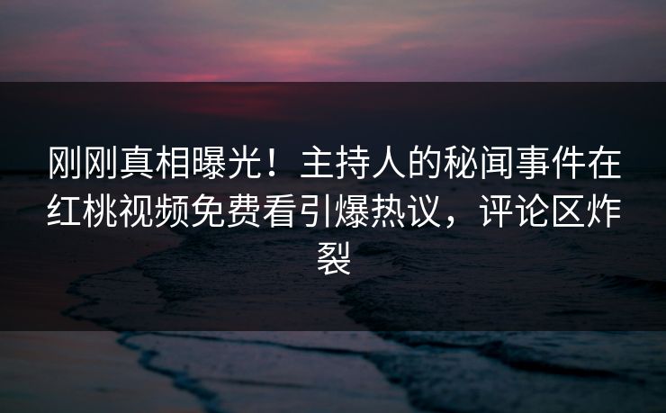 刚刚真相曝光！主持人的秘闻事件在红桃视频免费看引爆热议，评论区炸裂