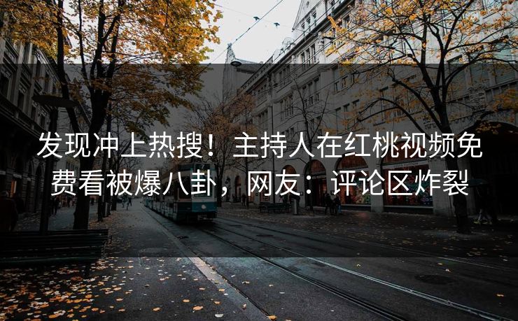 发现冲上热搜！主持人在红桃视频免费看被爆八卦，网友：评论区炸裂
