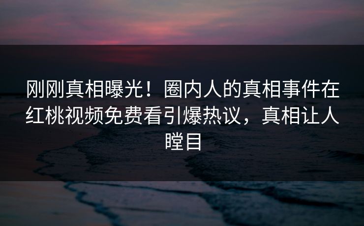 刚刚真相曝光！圈内人的真相事件在红桃视频免费看引爆热议，真相让人瞠目