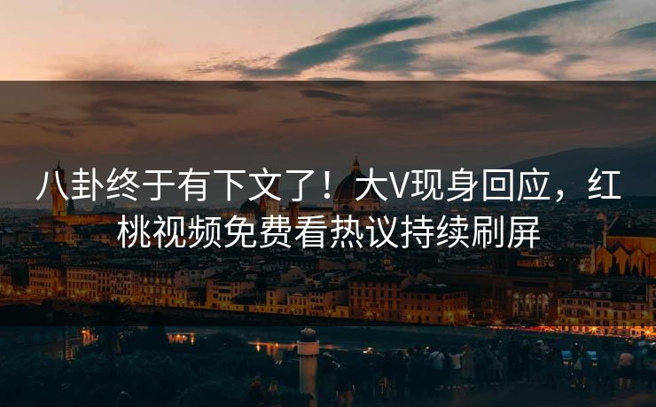 八卦终于有下文了！大V现身回应，红桃视频免费看热议持续刷屏