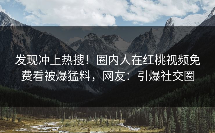 发现冲上热搜！圈内人在红桃视频免费看被爆猛料，网友：引爆社交圈