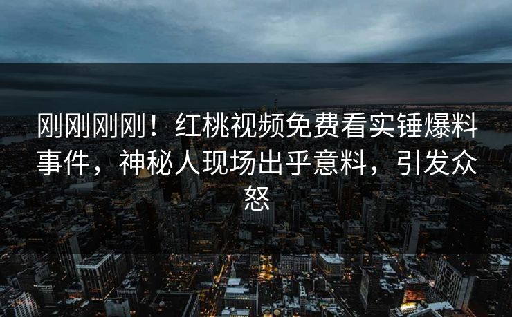 刚刚刚刚！红桃视频免费看实锤爆料事件，神秘人现场出乎意料，引发众怒