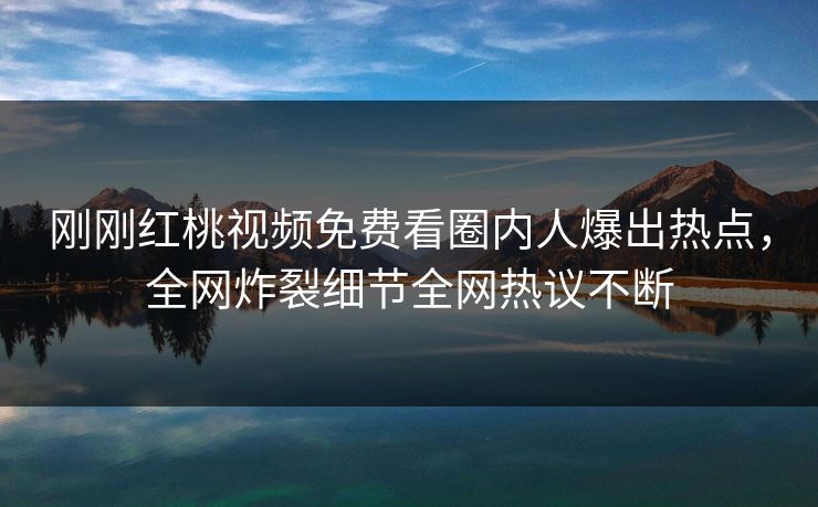 刚刚红桃视频免费看圈内人爆出热点，全网炸裂细节全网热议不断