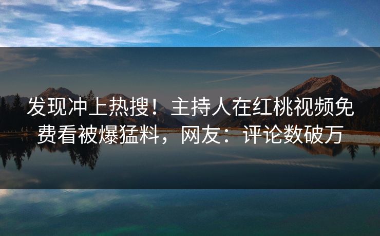 发现冲上热搜！主持人在红桃视频免费看被爆猛料，网友：评论数破万
