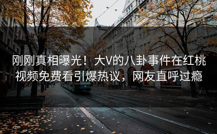 刚刚真相曝光！大V的八卦事件在红桃视频免费看引爆热议，网友直呼过瘾