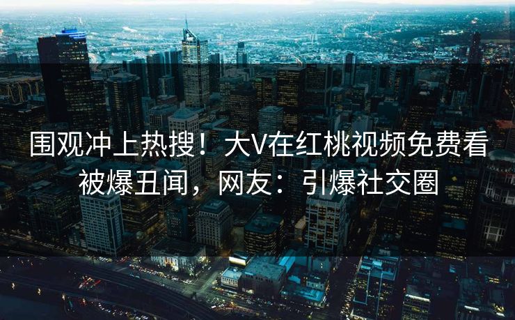 围观冲上热搜！大V在红桃视频免费看被爆丑闻，网友：引爆社交圈