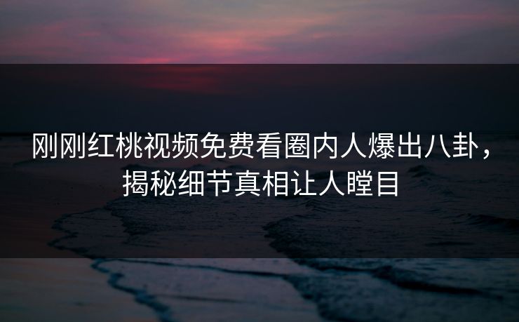 刚刚红桃视频免费看圈内人爆出八卦，揭秘细节真相让人瞠目