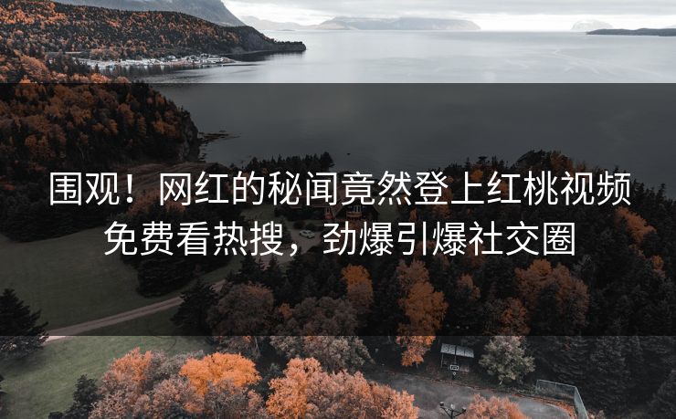 围观！网红的秘闻竟然登上红桃视频免费看热搜，劲爆引爆社交圈