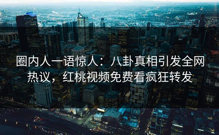 圈内人一语惊人：八卦真相引发全网热议，红桃视频免费看疯狂转发