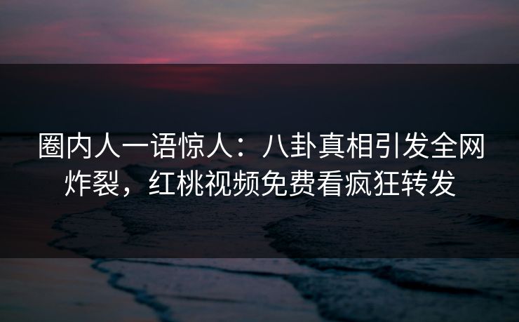 圈内人一语惊人：八卦真相引发全网炸裂，红桃视频免费看疯狂转发