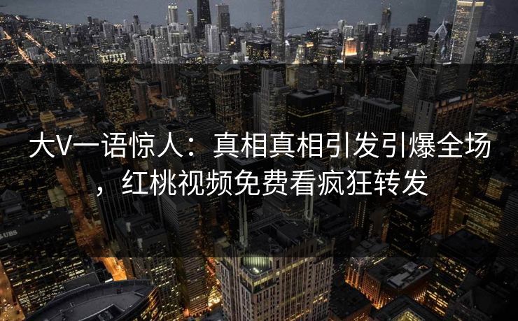 大V一语惊人：真相真相引发引爆全场，红桃视频免费看疯狂转发