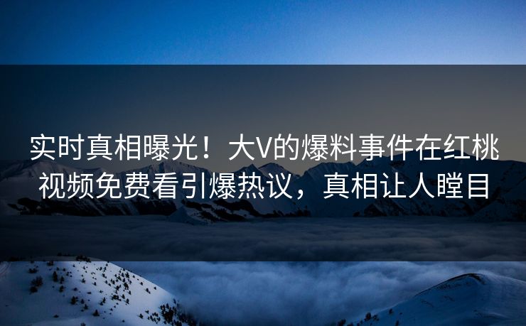 实时真相曝光！大V的爆料事件在红桃视频免费看引爆热议，真相让人瞠目