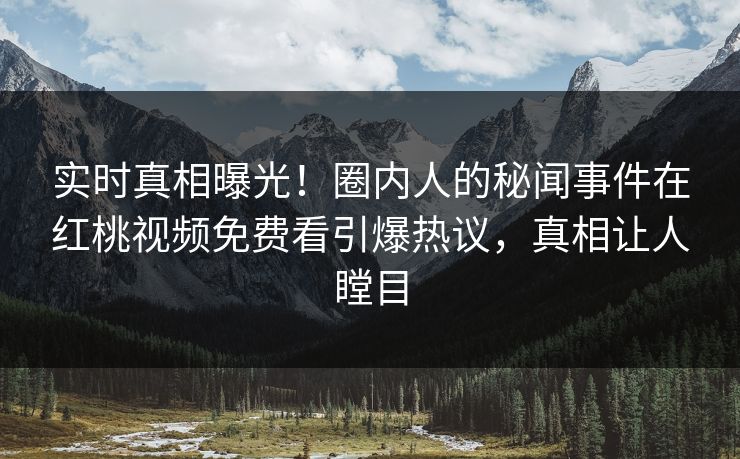 实时真相曝光！圈内人的秘闻事件在红桃视频免费看引爆热议，真相让人瞠目