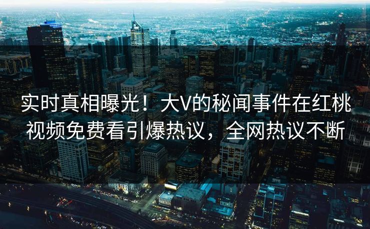 实时真相曝光！大V的秘闻事件在红桃视频免费看引爆热议，全网热议不断