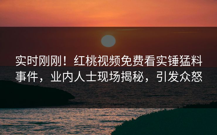 实时刚刚！红桃视频免费看实锤猛料事件，业内人士现场揭秘，引发众怒