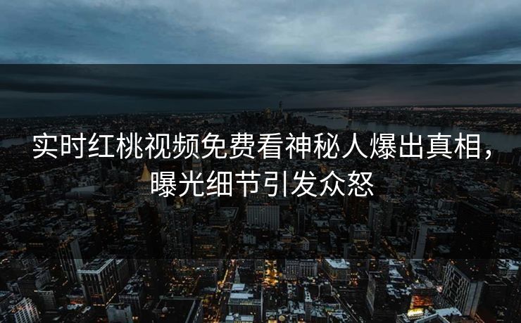 实时红桃视频免费看神秘人爆出真相，曝光细节引发众怒