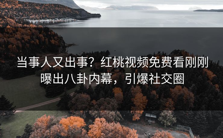当事人又出事？红桃视频免费看刚刚曝出八卦内幕，引爆社交圈